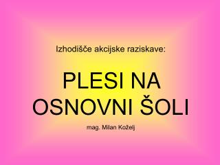 Izhodišče akcijske raziskave: PLESI NA OSNOVNI ŠOLI mag. Milan Koželj