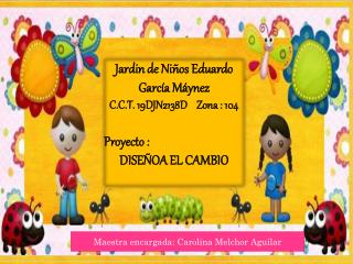 Jardin de Niños Eduardo García Máynez C.C.T. 19DJN2138D Zona : 104 Proyecto : DISEÑOA EL CAMBIO