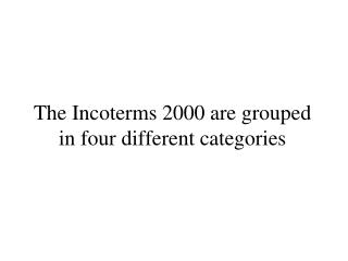 The Incoterms 2000 are grouped in four different categories