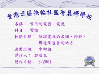 名稱： 常用的電器 -- 電視 科目： 常識 教學目標： 認識電視的名稱、外貌、 用途及售賣的地方 適用班級： 中初組 製作人： 鄭碧玉 製作日期： 3/2001