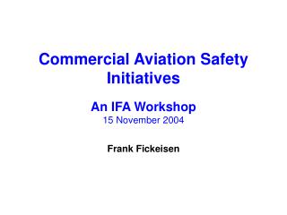 Commercial Aviation Safety Initiatives An IFA Workshop 15 November 2004 Frank Fickeisen