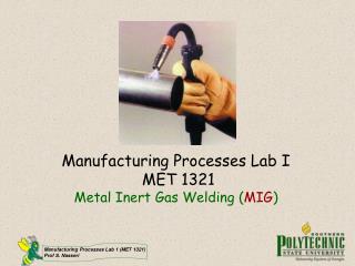 Manufacturing Processes Lab I MET 1321 Metal Inert Gas Welding ( MIG )