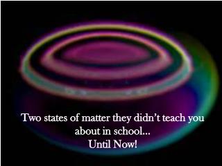 Two states of matter they didn’t teach you about in school… Until Now!