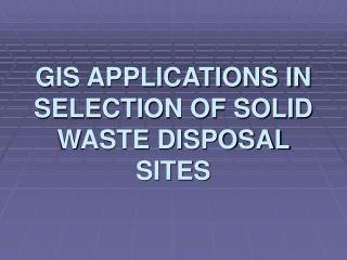 GIS APPLICATIONS IN SELECTION OF SOLID WASTE DISPOSAL SITES