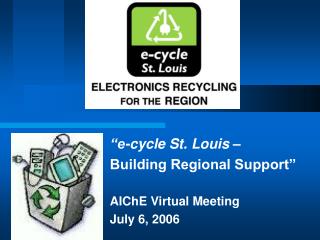 “e-cycle St. Louis – Building Regional Support” AIChE Virtual Meeting July 6, 2006