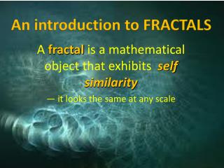 A fractal is a mathematical object that exhibits self similarity — it looks the same at any scale