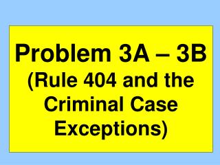 Problem 3A – 3B (Rule 404 and the Criminal Case Exceptions)