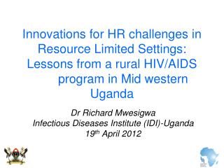 Dr Richard Mwesigwa Infectious Diseases Institute (IDI)-Uganda 19 th April 2012