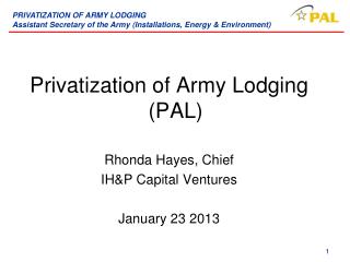 Privatization of Army Lodging (PAL) Rhonda Hayes, Chief IH&amp;P Capital Ventures January 23 2013