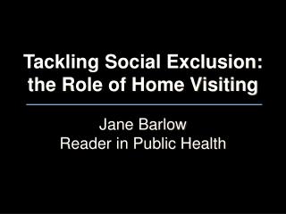 Tackling Social Exclusion: the Role of Home Visiting Jane Barlow Reader in Public Health