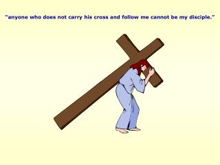 “anyone who does not carry his cross and follow me cannot be my disciple.”