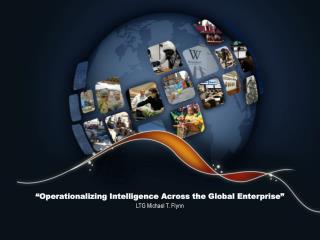 “ Operationalizing Intelligence Across the Global Enterprise” LTG Michael T. Flynn