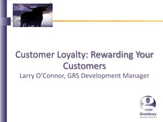Customer Loyalty: Rewarding Your Customers Larry O’Connor, GRS Development Manager