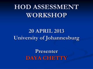 HOD ASSESSMENT WORKSHOP 20 APRIL 2013 University of Johannesburg Presenter DAYA CHETTY