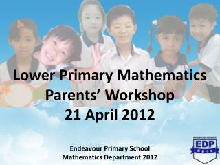 Lower Primary Mathematics Parents’ Workshop 21 April 2012 Endeavour Primary School