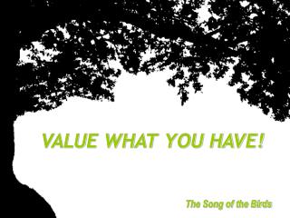 VALUE WHAT YOU HAVE!