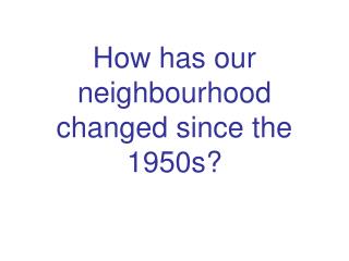 How has our neighbourhood changed since the 1950s?