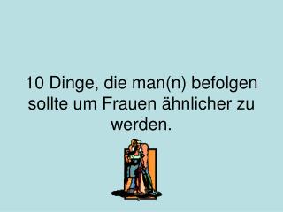 10 Dinge, die man(n) befolgen sollte um Frauen ähnlicher zu werden.