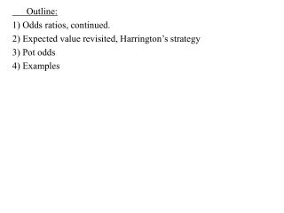 Outline: 1) Odds ratios, continued. 2) Expected value revisited, Harrington’s strategy 3) Pot odds 4) Examples