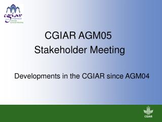 CGIAR AGM05 Stakeholder Meeting Developments in the CGIAR since AGM04