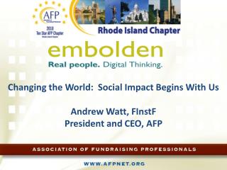 Changing the World: Social Impact Begins With Us Andrew Watt, FInstF President and CEO, AFP