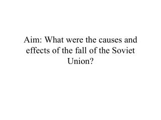 Aim: What were the causes and effects of the fall of the Soviet Union?