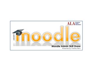 Moodle Admin Skill Share Presented by: Pamela Akins