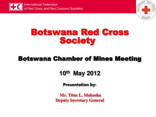 Botswana Red Cross Society Botswana Chamber of Mines Meeting 10 th May 2012 Presentation by: