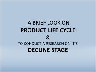 A BRIEF LOOK ON PRODUCT LIFE CYCLE &amp; TO CONDUCT A RESEARCH ON IT’S DECLINE STAGE