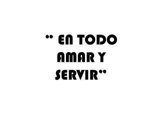 “ EN TODO AMAR Y SERVIR”