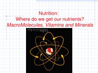 Nutrition: Where do we get our nutrients? MacroMolecules, Vitamins and Minerals