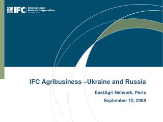 IFC Agribusiness –Ukraine and Russia EastAgri Network, Paris September 12, 2008