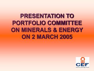 PRESENTATION TO PORTFOLIO COMMITTEE ON MINERALS &amp; ENERGY ON 2 MARCH 2005