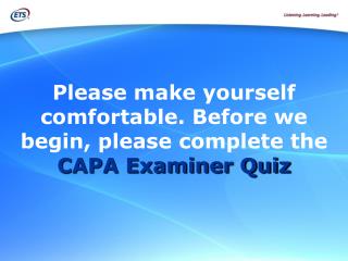 Please make yourself comfortable. Before we begin, please complete the CAPA Examiner Quiz