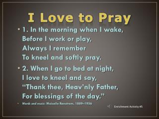 1. In the morning when I wake, Before I work or play, Always I remember To kneel and softly pray.