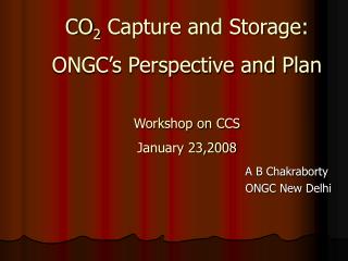 CO 2 Capture and Storage: ONGC’s Perspective and Plan Workshop on CCS January 23,2008