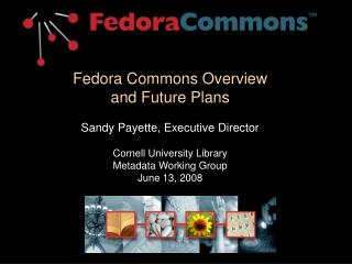 Fedora Commons Overview and Future Plans Sandy Payette, Executive Director