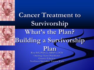 Cancer Treatment to Survivorship What’s the Plan? Building a Survivorship Plan