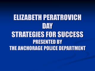 ELIZABETH PERATROVICH DAY STRATEGIES FOR SUCCESS PRESENTED BY THE ANCHORAGE POLICE DEPARTMENT
