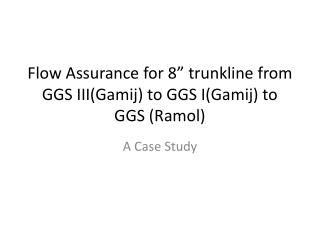 Flow Assurance for 8” trunkline from GGS III(Gamij) to GGS I(Gamij) to GGS (Ramol)