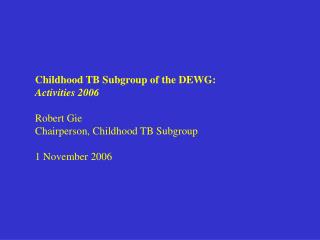 Childhood TB Subgroup of the DEWG: Activities 2006 Robert Gie Chairperson, Childhood TB Subgroup