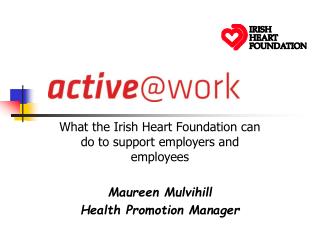 What the Irish Heart Foundation can do to support employers and employees Maureen Mulvihill