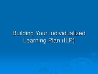 Building Your Individualized Learning Plan (ILP)