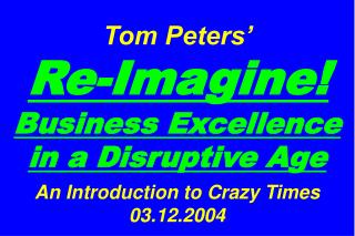 Tom Peters’ Re-Imagine! Business Excellence in a Disruptive Age An Introduction to Crazy Times 03.12.2004