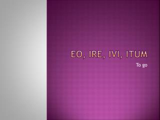 Eo , ire, ivi , itum