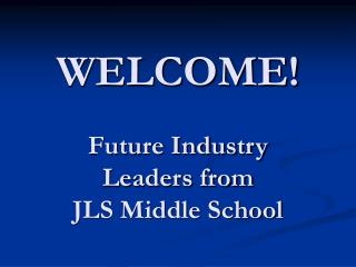 WELCOME! Future Industry Leaders from JLS Middle School