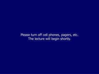 Please turn off cell phones, pagers, etc. The lecture will begin shortly.