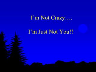 I’m Not Crazy…. I’m Just Not You!!