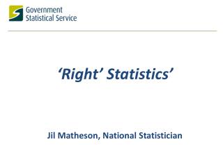 ‘ Right’ S tatistics ’ Jil Matheson, National Statistician