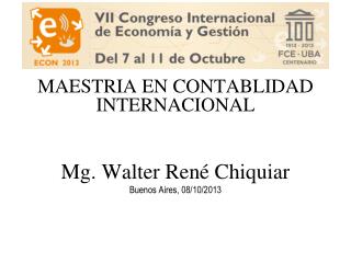 MAESTRIA EN CONTABLIDAD INTERNACIONAL Mg. Walter René Chiquiar Buenos Aires, 08/10/2013